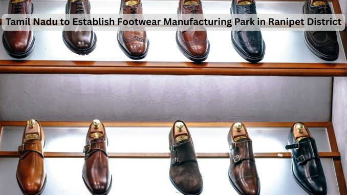Tamil Nadu to Establish Footwear Manufacturing Park in Ranipet District