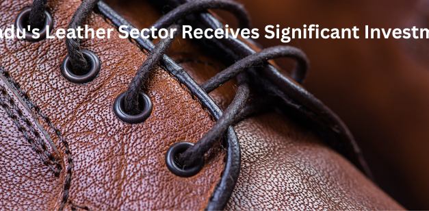  Tamil Nadu’s Leather Sector Receives Significant Investment Boost