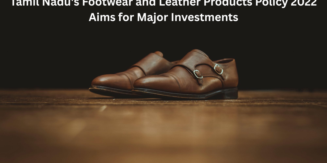 Tamil Nadu’s Footwear and Leather Products Policy 2022 Aims for Major Investments