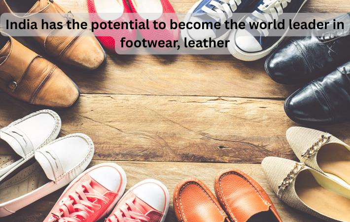  India has the potential to become the world leader in footwear, leather.
