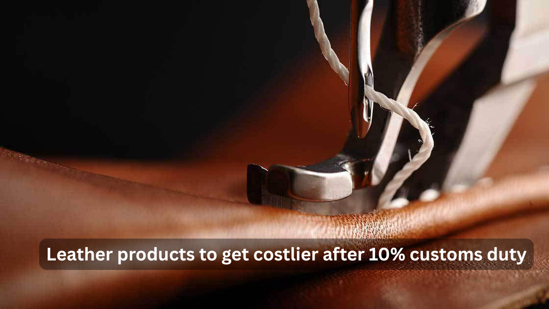  Leather products to get costlier after 10% customs duty