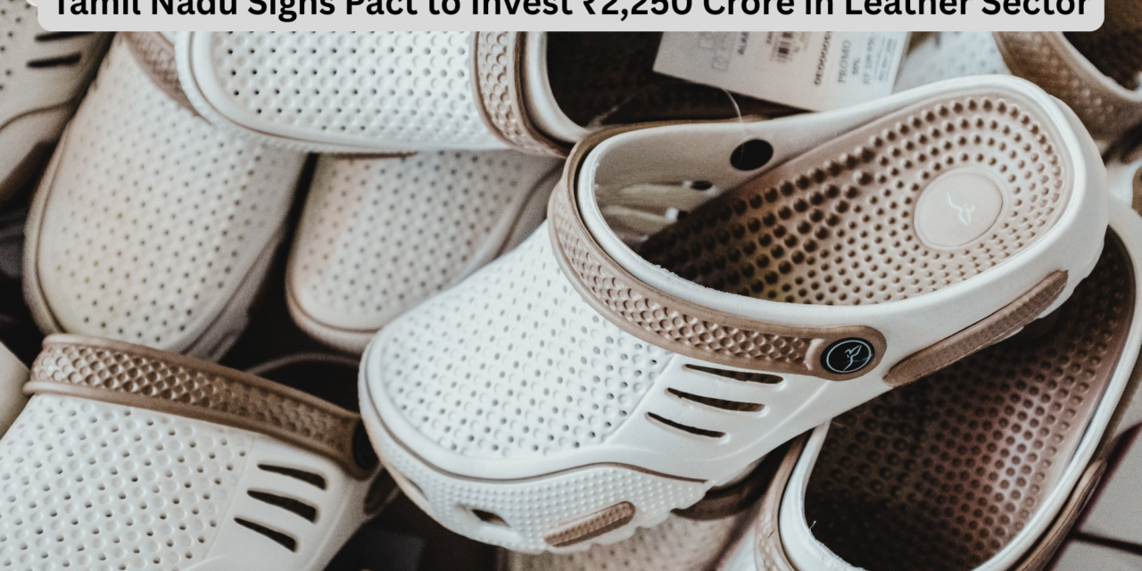 Tamil Nadu Signs Pact to Invest ₹2,250 Crore in Leather Sector