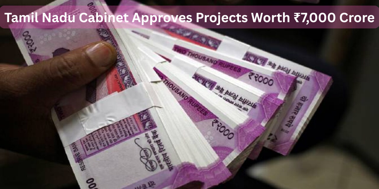  Tamil Nadu Cabinet Approves Projects Worth ₹7,000 Crore