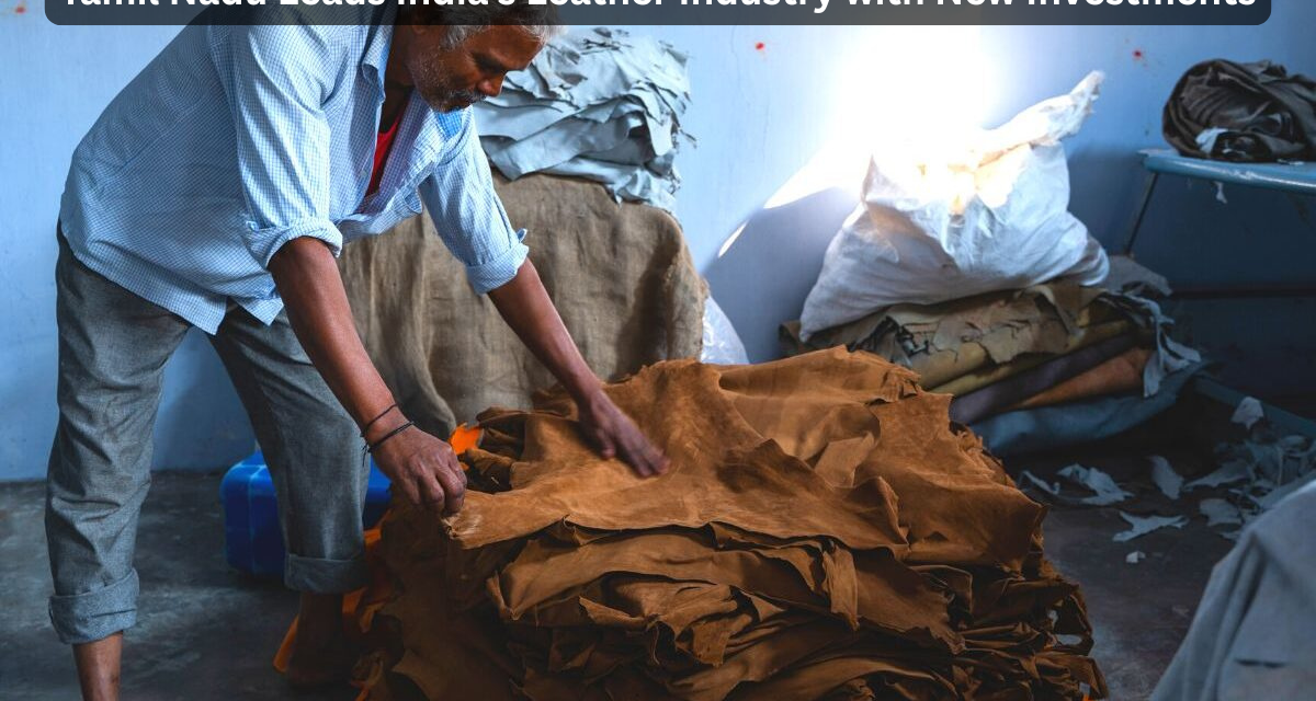 Tamil Nadu Leads India’s Leather Industry with New Investments